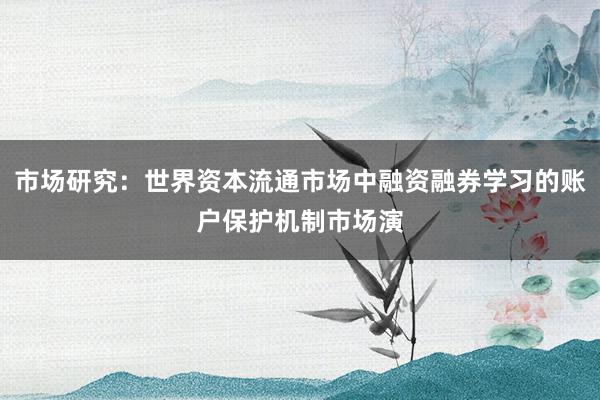 市场研究：世界资本流通市场中融资融券学习的账户保护机制市场演
