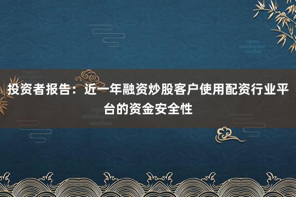 投资者报告：近一年融资炒股客户使用配资行业平台的资金安全性