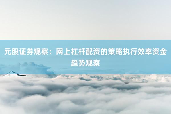 元股证券观察：网上杠杆配资的策略执行效率资金趋势观察