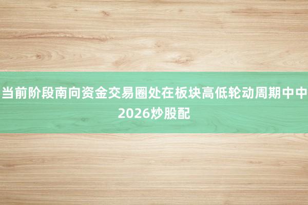 当前阶段南向资金交易圈处在板块高低轮动周期中中2026炒股配