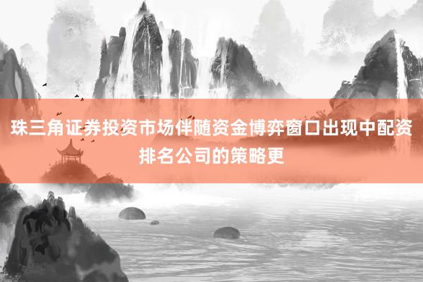 珠三角证券投资市场伴随资金博弈窗口出现中配资排名公司的策略更