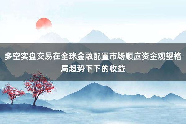 多空实盘交易在全球金融配置市场顺应资金观望格局趋势下下的收益