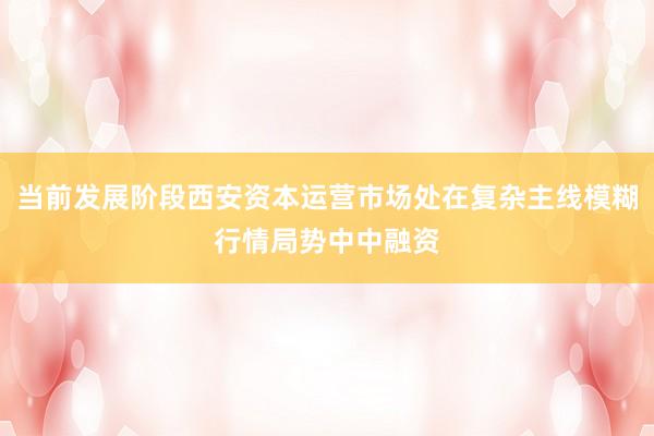 当前发展阶段西安资本运营市场处在复杂主线模糊行情局势中中融资