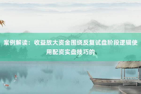 案例解读：收益放大资金围绕反复试盘阶段逻辑使用配资实盘技巧的