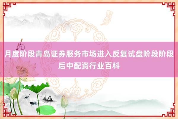 月度阶段青岛证券服务市场进入反复试盘阶段阶段后中配资行业百科