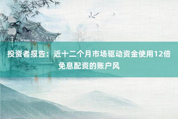 投资者报告：近十二个月市场驱动资金使用12倍免息配资的账户风