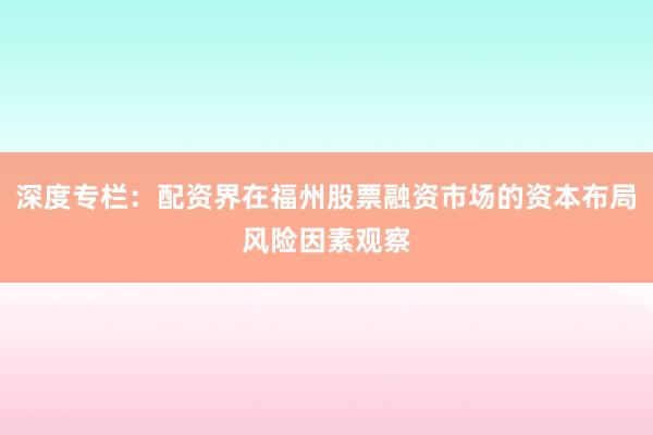 深度专栏：配资界在福州股票融资市场的资本布局风险因素观察