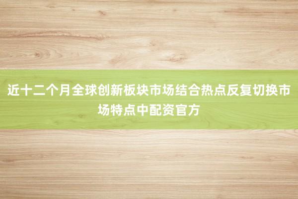 近十二个月全球创新板块市场结合热点反复切换市场特点中配资官方