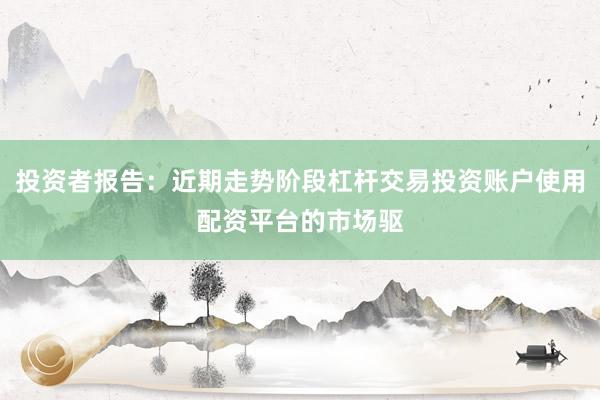 投资者报告：近期走势阶段杠杆交易投资账户使用配资平台的市场驱