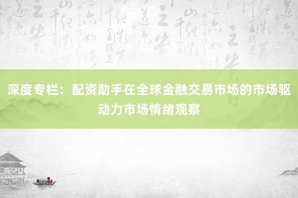 深度专栏：配资助手在全球金融交易市场的市场驱动力市场情绪观察