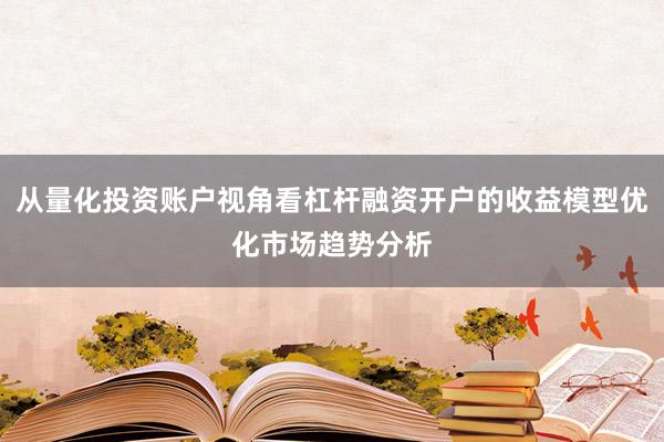 从量化投资账户视角看杠杆融资开户的收益模型优化市场趋势分析