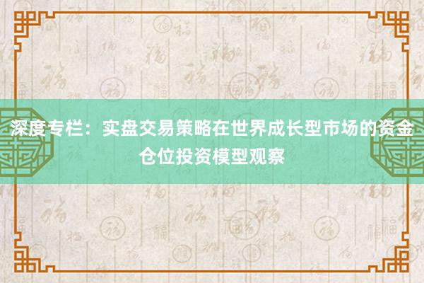 深度专栏：实盘交易策略在世界成长型市场的资金仓位投资模型观察