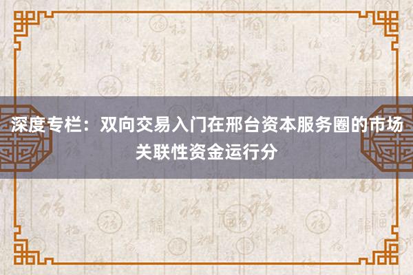 深度专栏:双向交易入门在邢台资本服务圈的市场关联性资金运行分