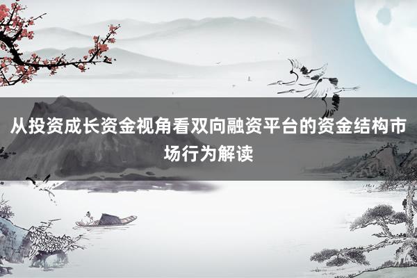 从投资成长资金视角看双向融资平台的资金结构市场行为解读