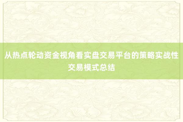 从热点轮动资金视角看实盘交易平台的策略实战性交易模式总结