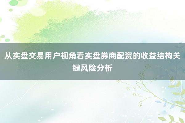 从实盘交易用户视角看实盘券商配资的收益结构关键风险分析