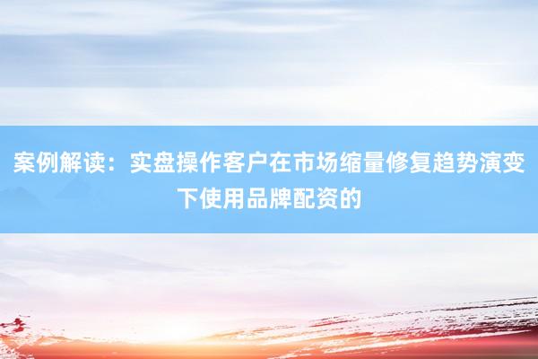 案例解读：实盘操作客户在市场缩量修复趋势演变下使用品牌配资的