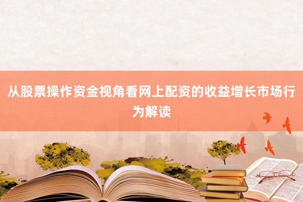 从股票操作资金视角看网上配资的收益增长市场行为解读