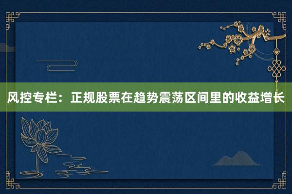 风控专栏：正规股票在趋势震荡区间里的收益增长