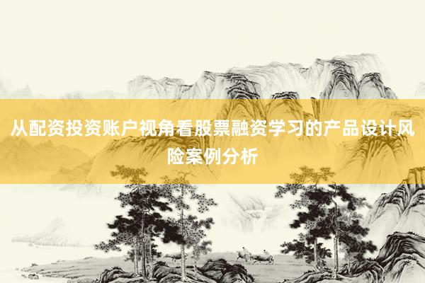 从配资投资账户视角看股票融资学习的产品设计风险案例分析