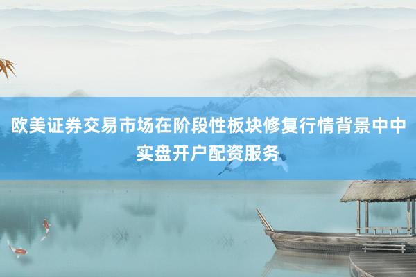 欧美证券交易市场在阶段性板块修复行情背景中中实盘开户配资服务