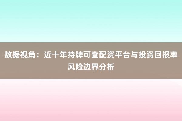 数据视角：近十年持牌可查配资平台与投资回报率风险边界分析