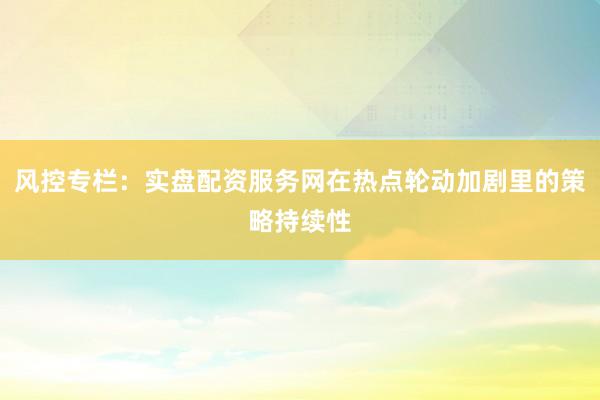 风控专栏：实盘配资服务网在热点轮动加剧里的策略持续性