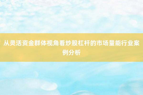 从灵活资金群体视角看炒股杠杆的市场量能行业案例分析