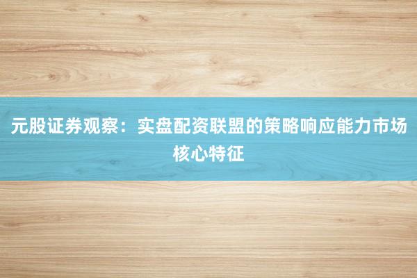 元股证券观察：实盘配资联盟的策略响应能力市场核心特征