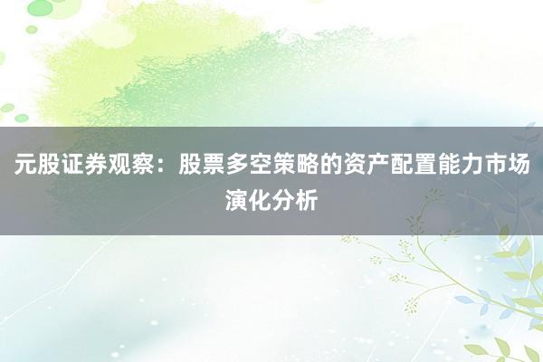 元股证券观察：股票多空策略的资产配置能力市场演化分析