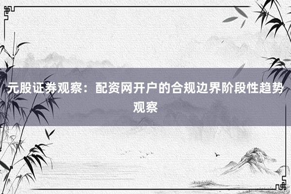 元股证券观察:配资网开户的合规边界阶段性趋势观察