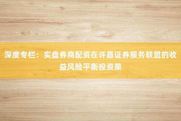 深度专栏：实盘券商配资在许昌证券服务联盟的收益风险平衡投资策