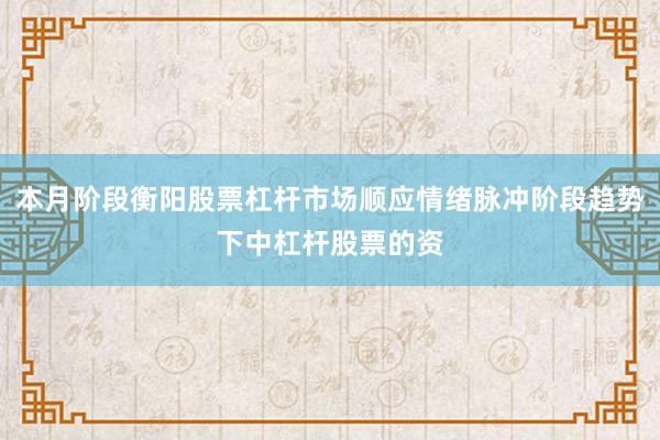 本月阶段衡阳股票杠杆市场顺应情绪脉冲阶段趋势下中杠杆股票的资