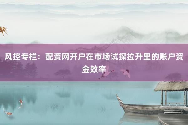 风控专栏：配资网开户在市场试探拉升里的账户资金效率