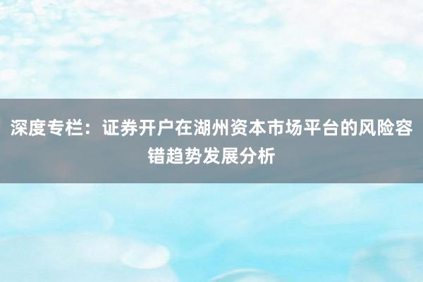 深度专栏：证券开户在湖州资本市场平台的风险容错趋势发展分析