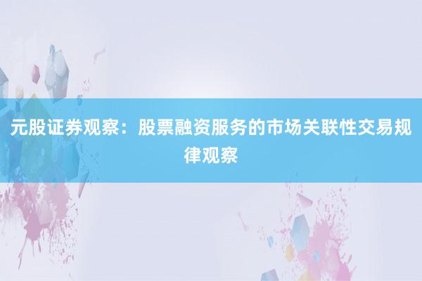 元股证券观察：股票融资服务的市场关联性交易规律观察