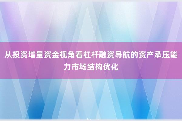从投资增量资金视角看杠杆融资导航的资产承压能力市场结构优化