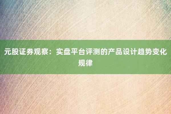 元股证券观察：实盘平台评测的产品设计趋势变化规律