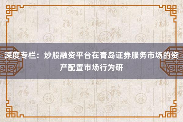 深度专栏：炒股融资平台在青岛证券服务市场的资产配置市场行为研