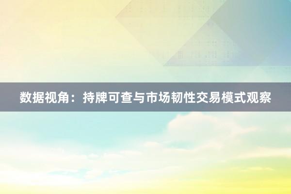 数据视角：持牌可查与市场韧性交易模式观察