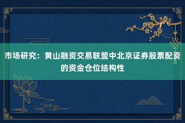 市场研究：黄山融资交易联盟中北京证券股票配资的资金仓位结构性
