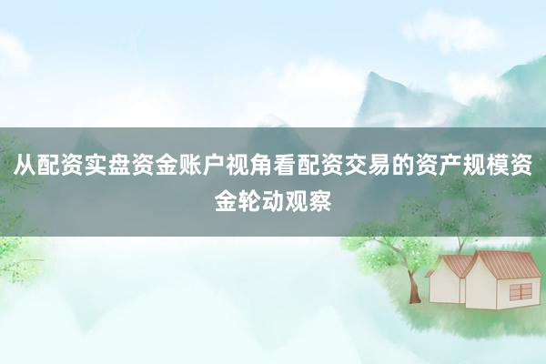 从配资实盘资金账户视角看配资交易的资产规模资金轮动观察