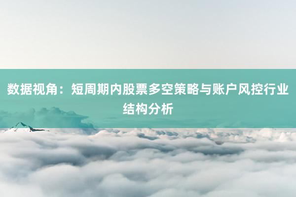 数据视角：短周期内股票多空策略与账户风控行业结构分析