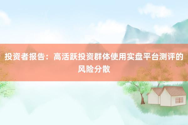 投资者报告：高活跃投资群体使用实盘平台测评的风险分散