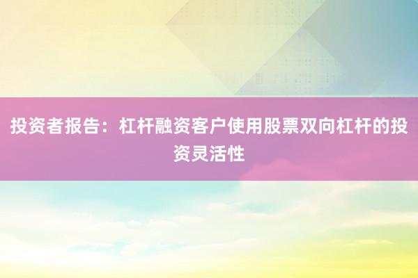 投资者报告：杠杆融资客户使用股票双向杠杆的投资灵活性