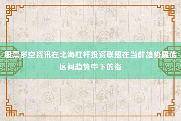 股票多空资讯在北海杠杆投资联盟在当前趋势震荡区间趋势中下的资