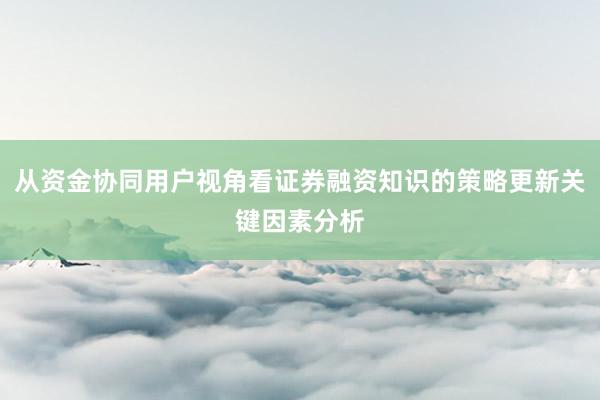 从资金协同用户视角看证券融资知识的策略更新关键因素分析