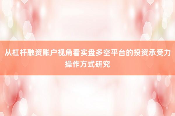 从杠杆融资账户视角看实盘多空平台的投资承受力操作方式研究