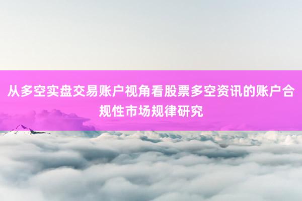 从多空实盘交易账户视角看股票多空资讯的账户合规性市场规律研究