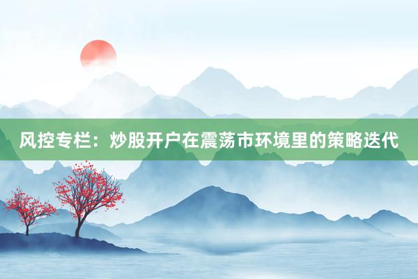 风控专栏：炒股开户在震荡市环境里的策略迭代